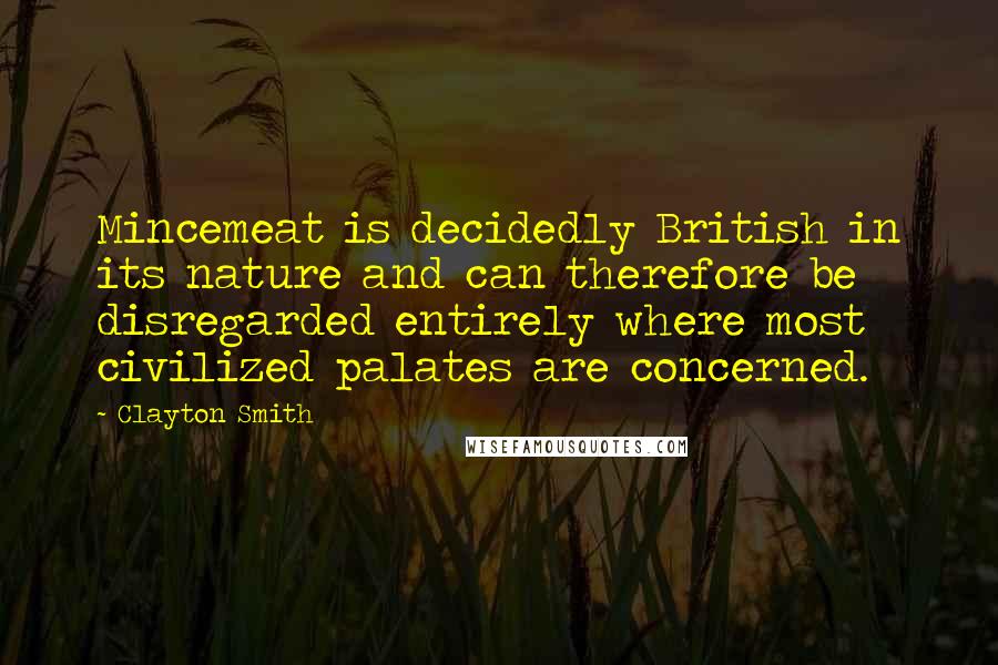 Clayton Smith Quotes: Mincemeat is decidedly British in its nature and can therefore be disregarded entirely where most civilized palates are concerned.