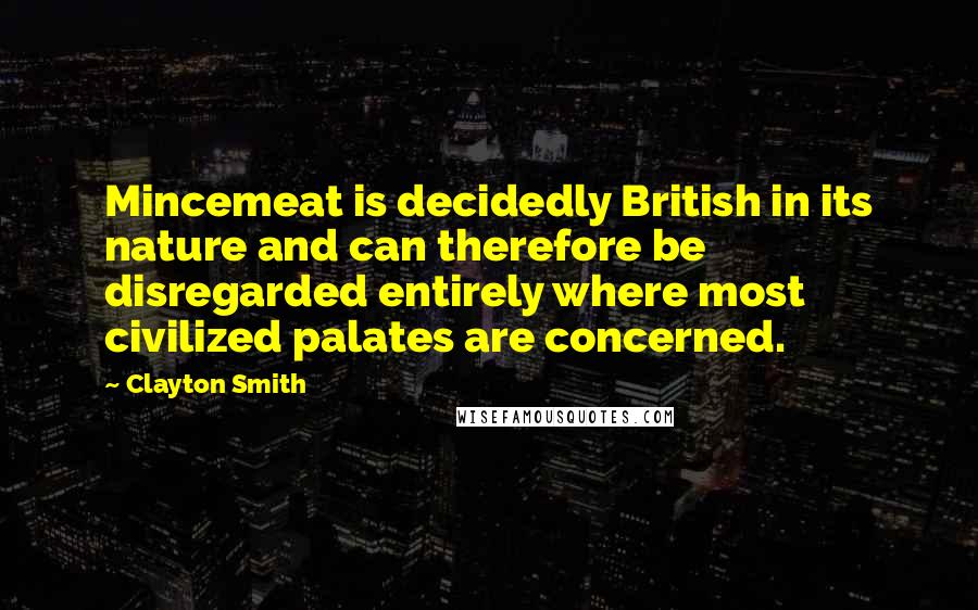 Clayton Smith Quotes: Mincemeat is decidedly British in its nature and can therefore be disregarded entirely where most civilized palates are concerned.