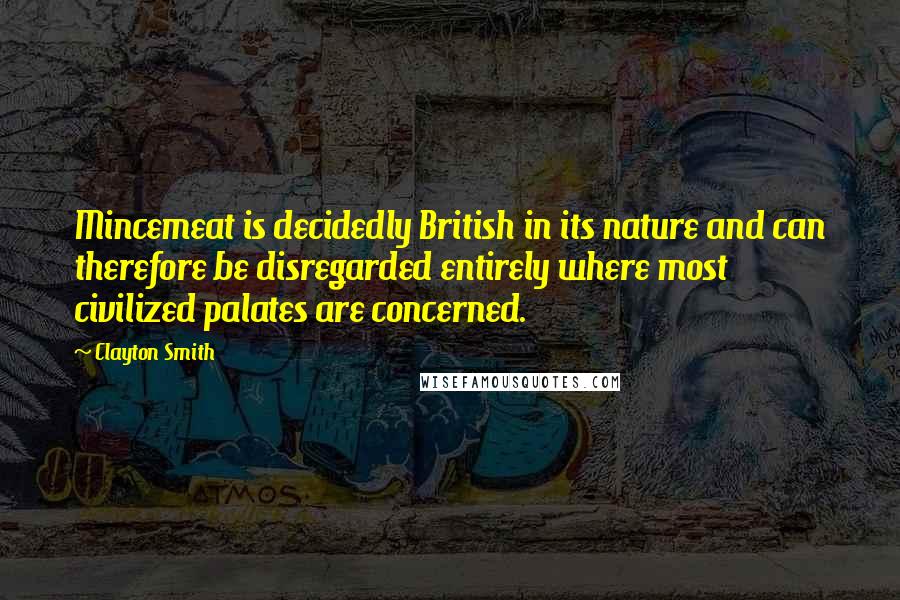 Clayton Smith Quotes: Mincemeat is decidedly British in its nature and can therefore be disregarded entirely where most civilized palates are concerned.
