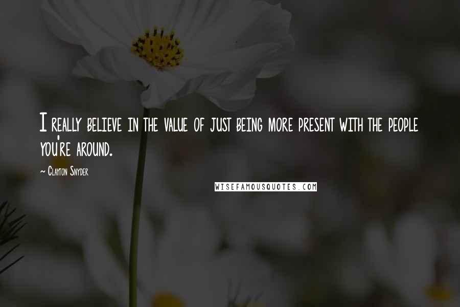 Clayton Snyder Quotes: I really believe in the value of just being more present with the people you're around.