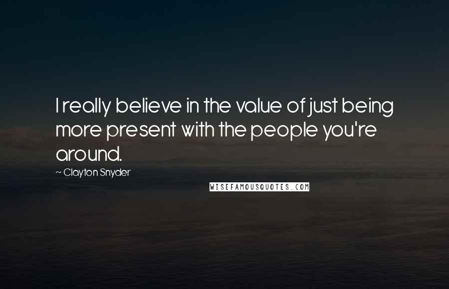 Clayton Snyder Quotes: I really believe in the value of just being more present with the people you're around.