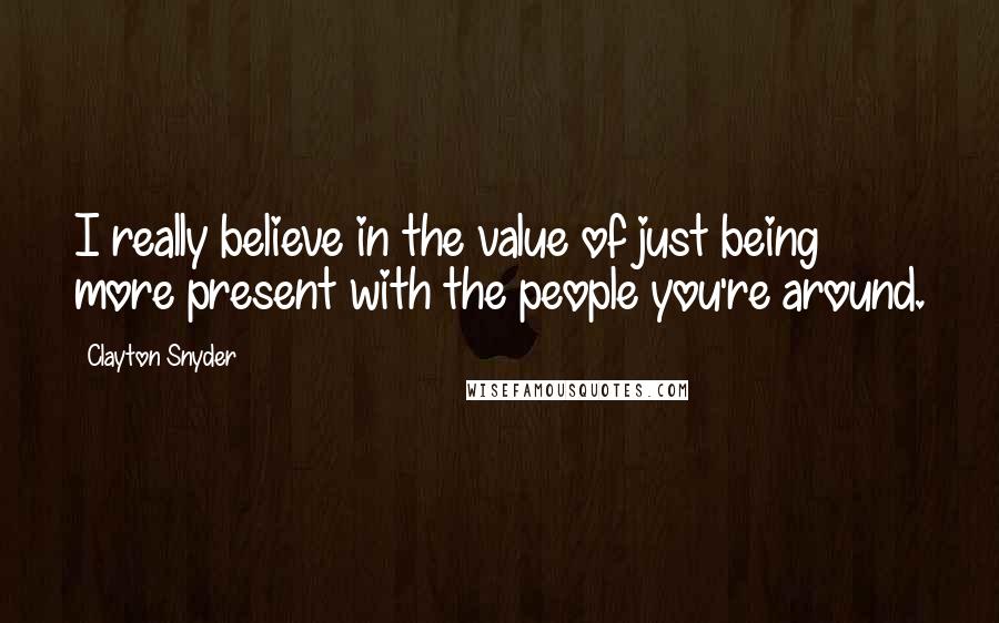 Clayton Snyder Quotes: I really believe in the value of just being more present with the people you're around.