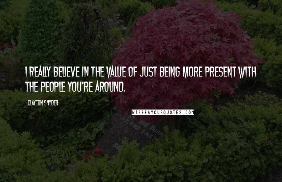 Clayton Snyder Quotes: I really believe in the value of just being more present with the people you're around.