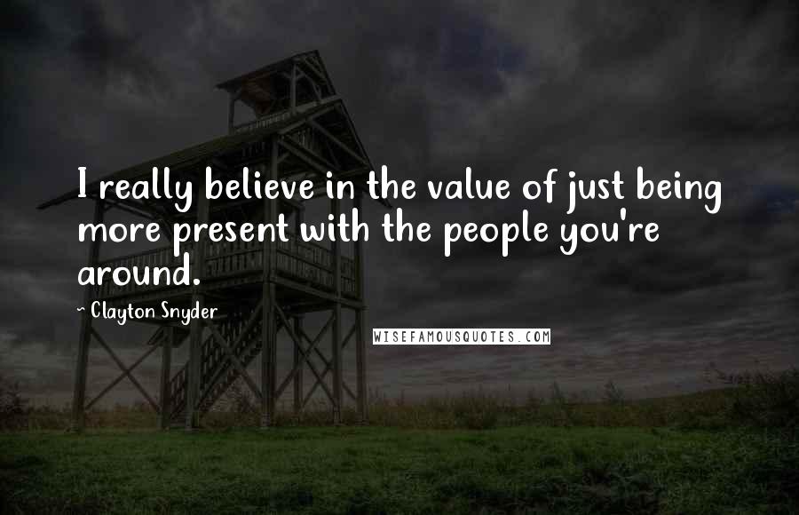 Clayton Snyder Quotes: I really believe in the value of just being more present with the people you're around.