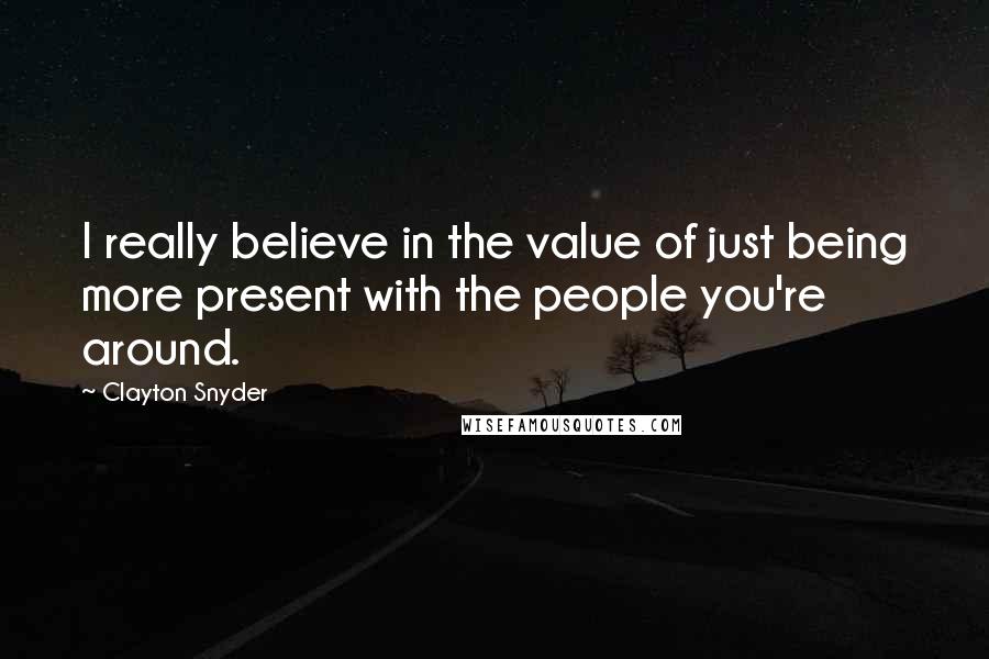 Clayton Snyder Quotes: I really believe in the value of just being more present with the people you're around.