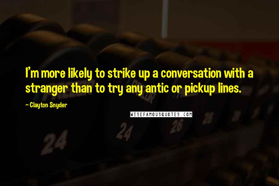 Clayton Snyder Quotes: I'm more likely to strike up a conversation with a stranger than to try any antic or pickup lines.