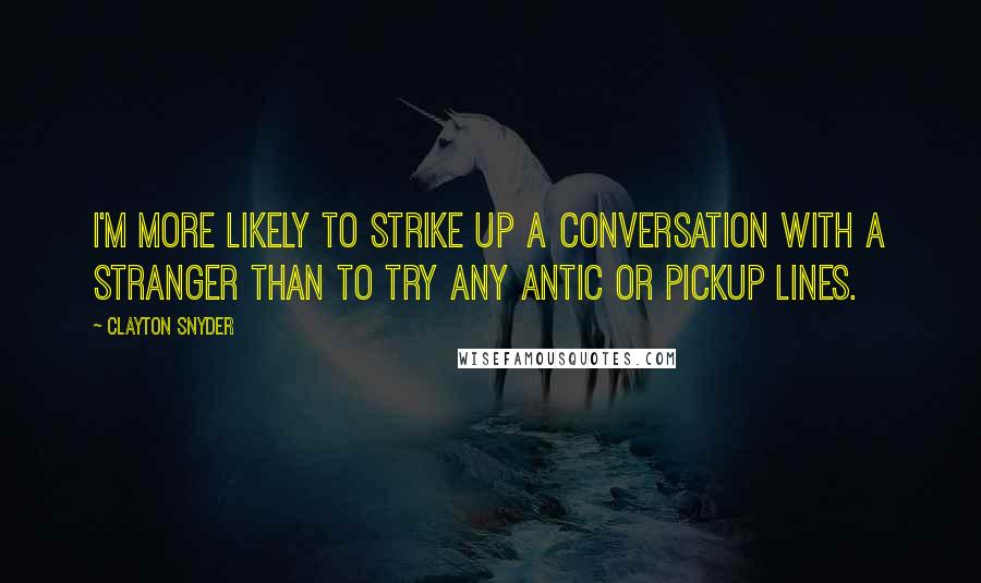 Clayton Snyder Quotes: I'm more likely to strike up a conversation with a stranger than to try any antic or pickup lines.