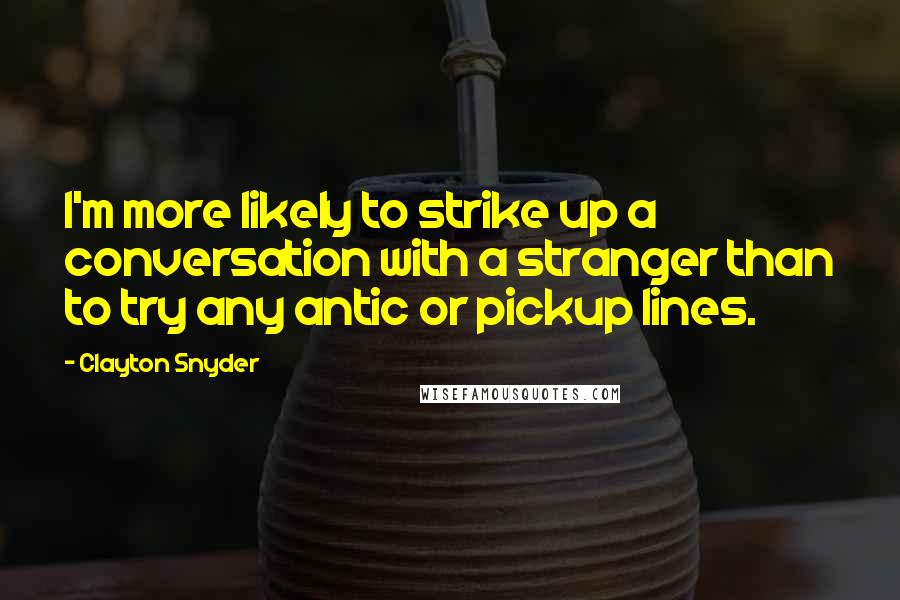 Clayton Snyder Quotes: I'm more likely to strike up a conversation with a stranger than to try any antic or pickup lines.