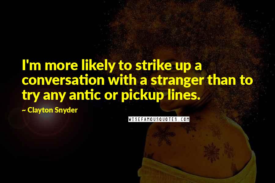 Clayton Snyder Quotes: I'm more likely to strike up a conversation with a stranger than to try any antic or pickup lines.