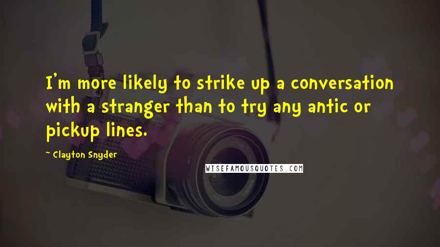 Clayton Snyder Quotes: I'm more likely to strike up a conversation with a stranger than to try any antic or pickup lines.