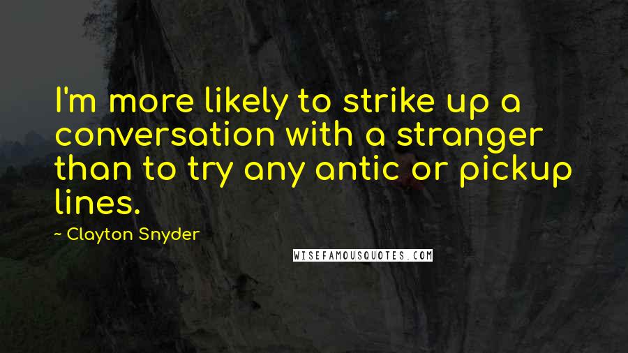 Clayton Snyder Quotes: I'm more likely to strike up a conversation with a stranger than to try any antic or pickup lines.