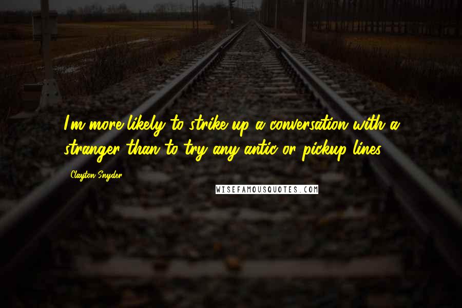 Clayton Snyder Quotes: I'm more likely to strike up a conversation with a stranger than to try any antic or pickup lines.