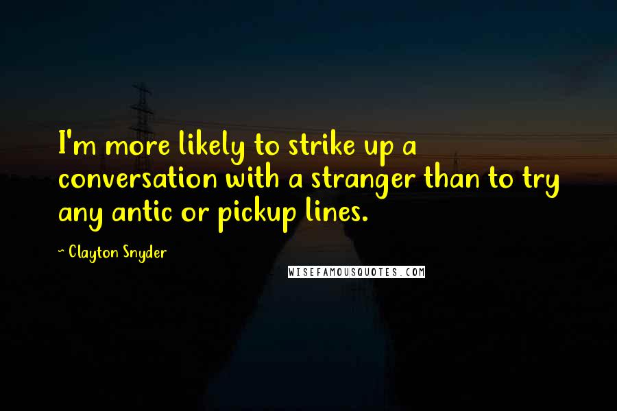 Clayton Snyder Quotes: I'm more likely to strike up a conversation with a stranger than to try any antic or pickup lines.