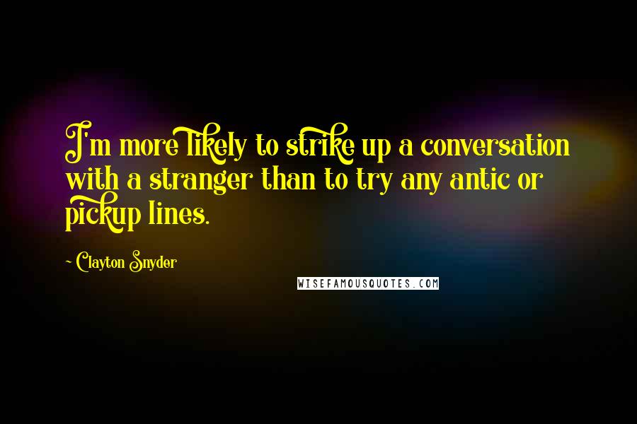 Clayton Snyder Quotes: I'm more likely to strike up a conversation with a stranger than to try any antic or pickup lines.