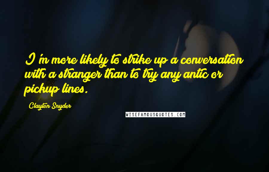 Clayton Snyder Quotes: I'm more likely to strike up a conversation with a stranger than to try any antic or pickup lines.