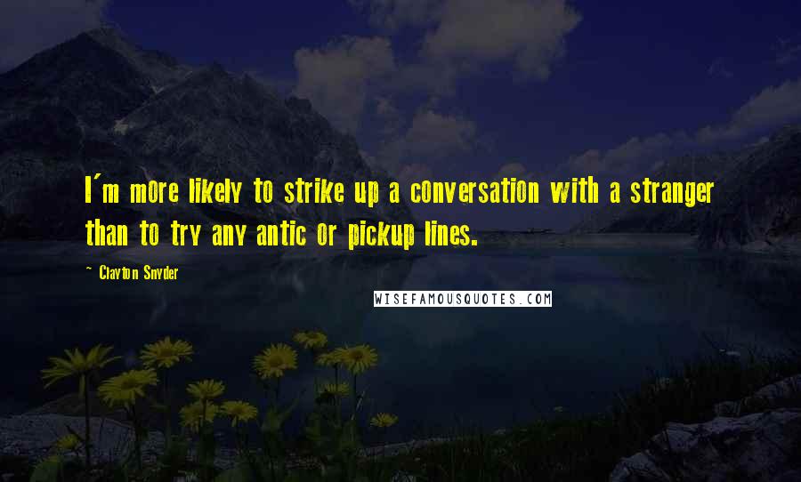 Clayton Snyder Quotes: I'm more likely to strike up a conversation with a stranger than to try any antic or pickup lines.