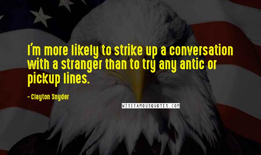 Clayton Snyder Quotes: I'm more likely to strike up a conversation with a stranger than to try any antic or pickup lines.