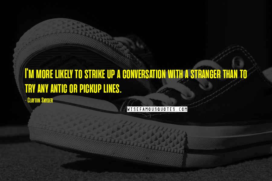 Clayton Snyder Quotes: I'm more likely to strike up a conversation with a stranger than to try any antic or pickup lines.