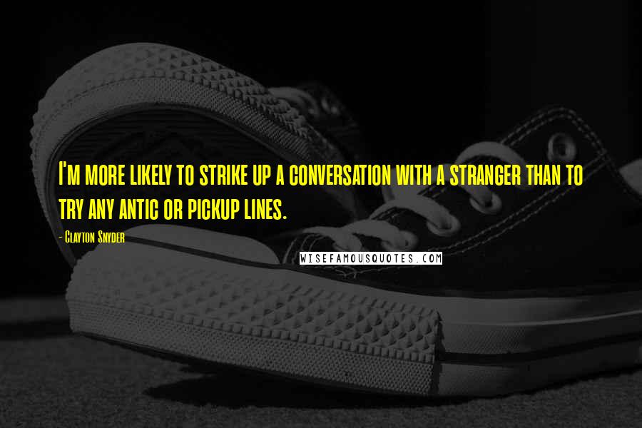 Clayton Snyder Quotes: I'm more likely to strike up a conversation with a stranger than to try any antic or pickup lines.