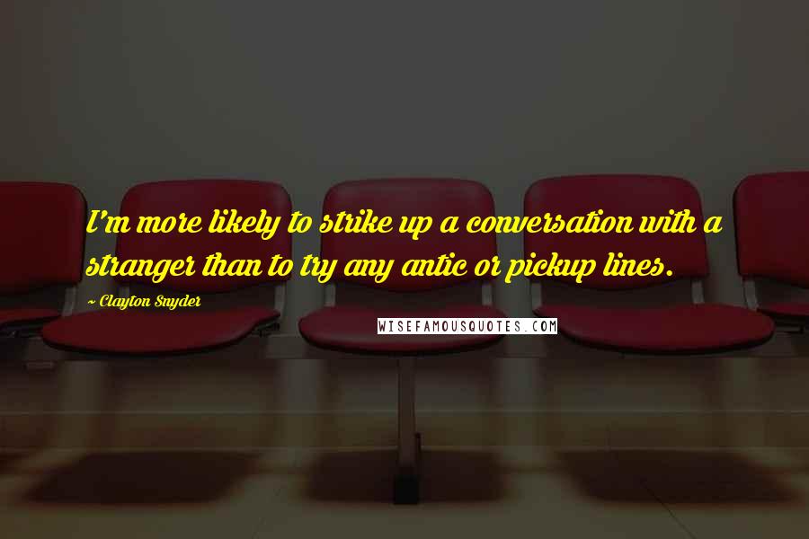 Clayton Snyder Quotes: I'm more likely to strike up a conversation with a stranger than to try any antic or pickup lines.