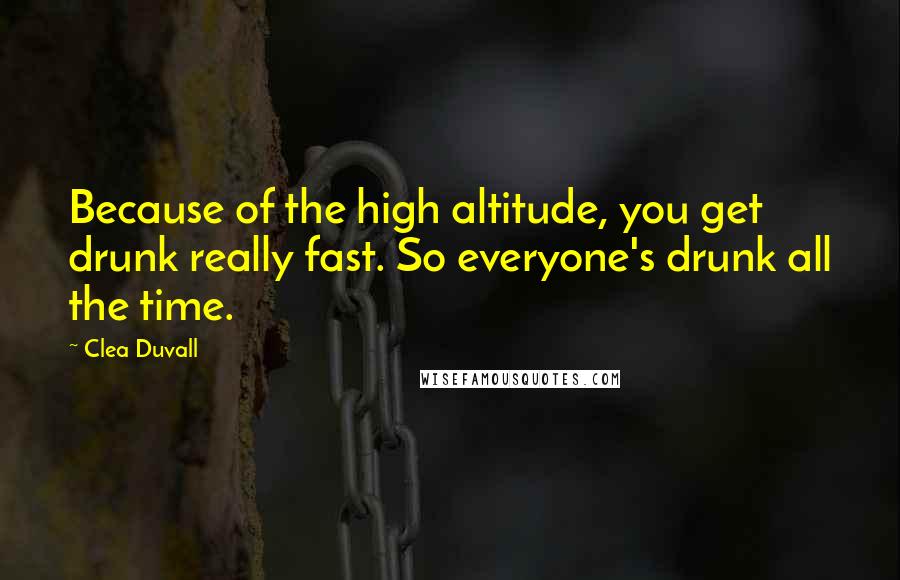 Clea Duvall Quotes: Because of the high altitude, you get drunk really fast. So everyone's drunk all the time.