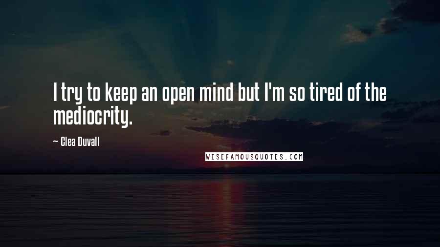 Clea Duvall Quotes: I try to keep an open mind but I'm so tired of the mediocrity.