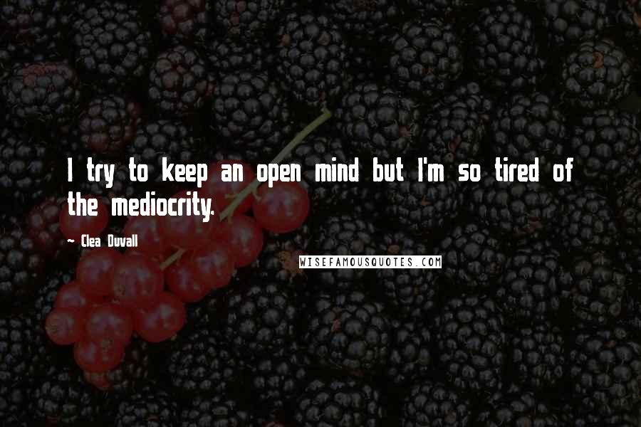 Clea Duvall Quotes: I try to keep an open mind but I'm so tired of the mediocrity.