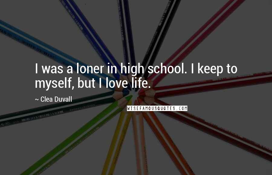 Clea Duvall Quotes: I was a loner in high school. I keep to myself, but I love life.