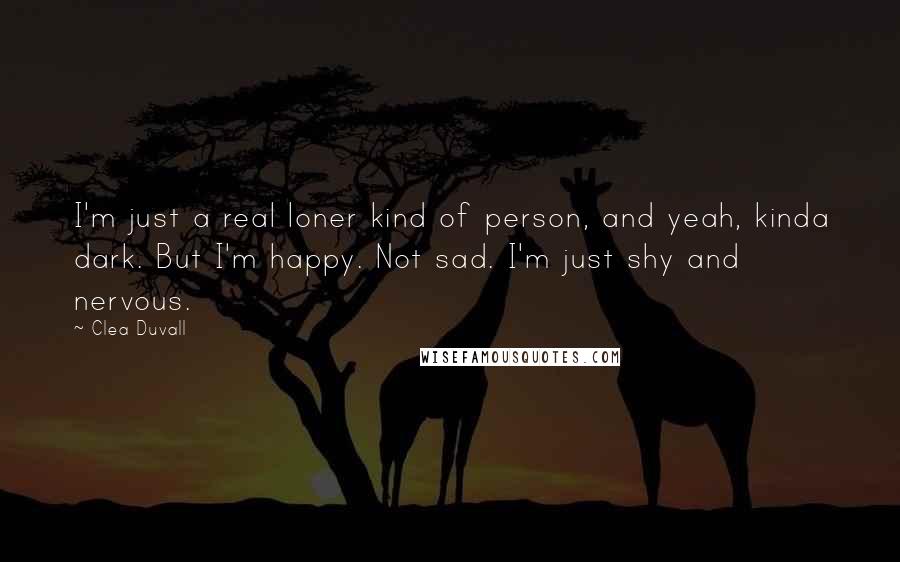 Clea Duvall Quotes: I'm just a real loner kind of person, and yeah, kinda dark. But I'm happy. Not sad. I'm just shy and nervous.