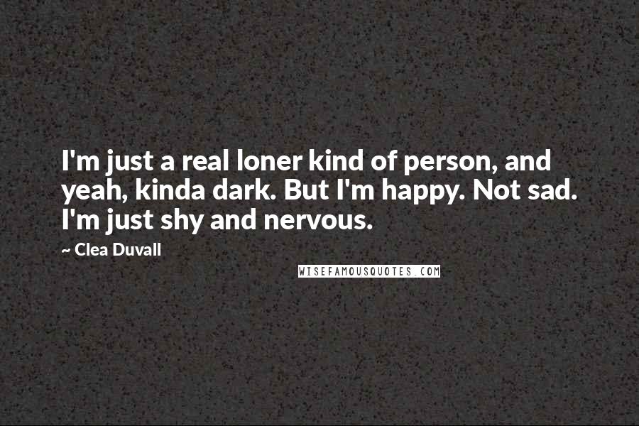 Clea Duvall Quotes: I'm just a real loner kind of person, and yeah, kinda dark. But I'm happy. Not sad. I'm just shy and nervous.