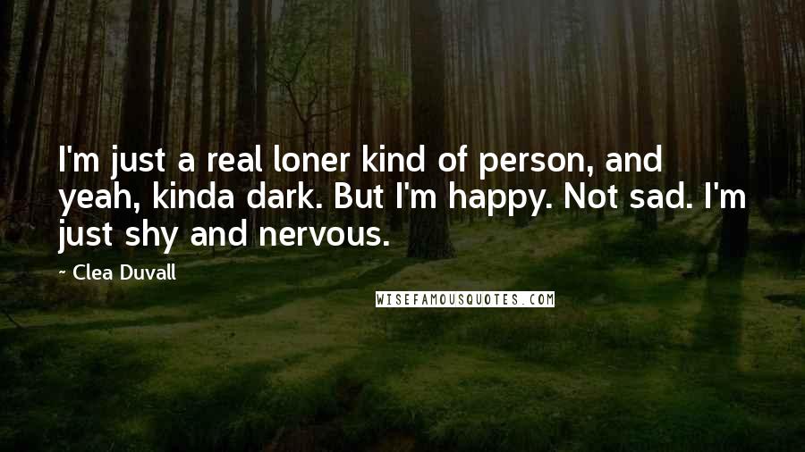 Clea Duvall Quotes: I'm just a real loner kind of person, and yeah, kinda dark. But I'm happy. Not sad. I'm just shy and nervous.