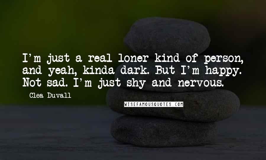 Clea Duvall Quotes: I'm just a real loner kind of person, and yeah, kinda dark. But I'm happy. Not sad. I'm just shy and nervous.