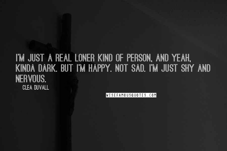 Clea Duvall Quotes: I'm just a real loner kind of person, and yeah, kinda dark. But I'm happy. Not sad. I'm just shy and nervous.