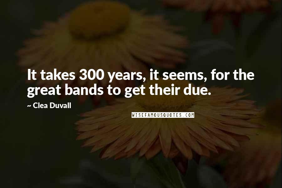 Clea Duvall Quotes: It takes 300 years, it seems, for the great bands to get their due.