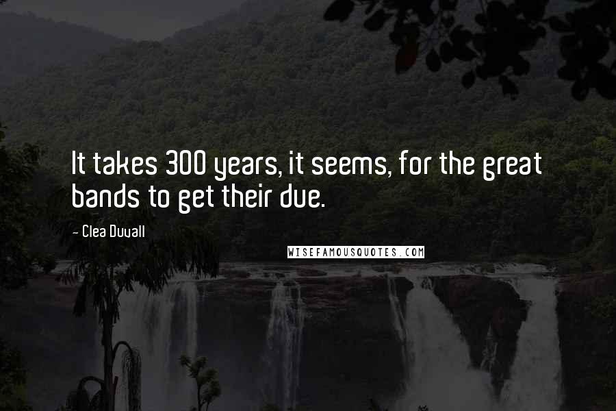 Clea Duvall Quotes: It takes 300 years, it seems, for the great bands to get their due.