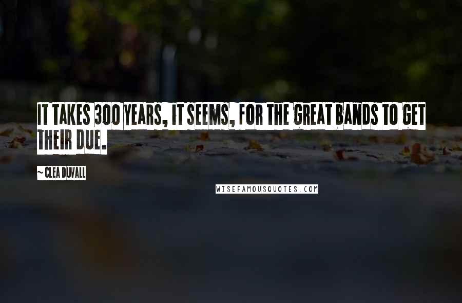 Clea Duvall Quotes: It takes 300 years, it seems, for the great bands to get their due.