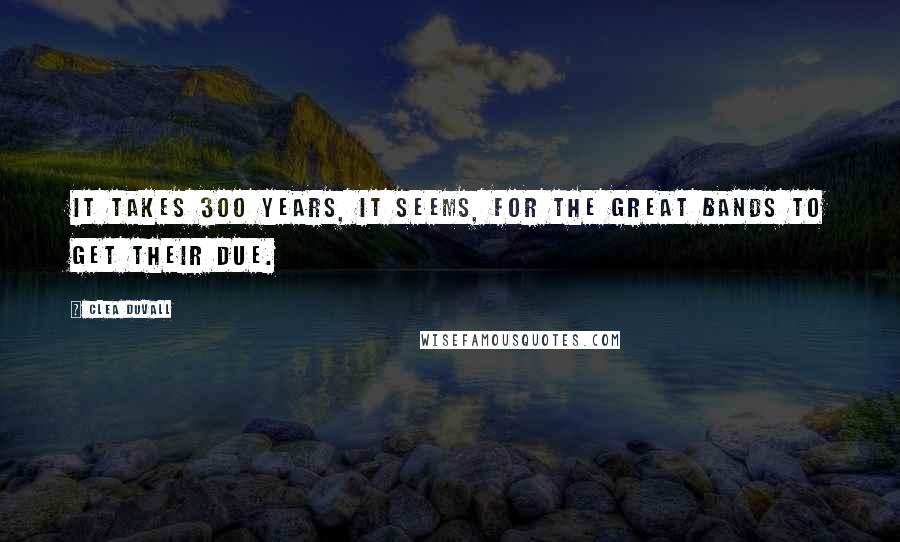 Clea Duvall Quotes: It takes 300 years, it seems, for the great bands to get their due.