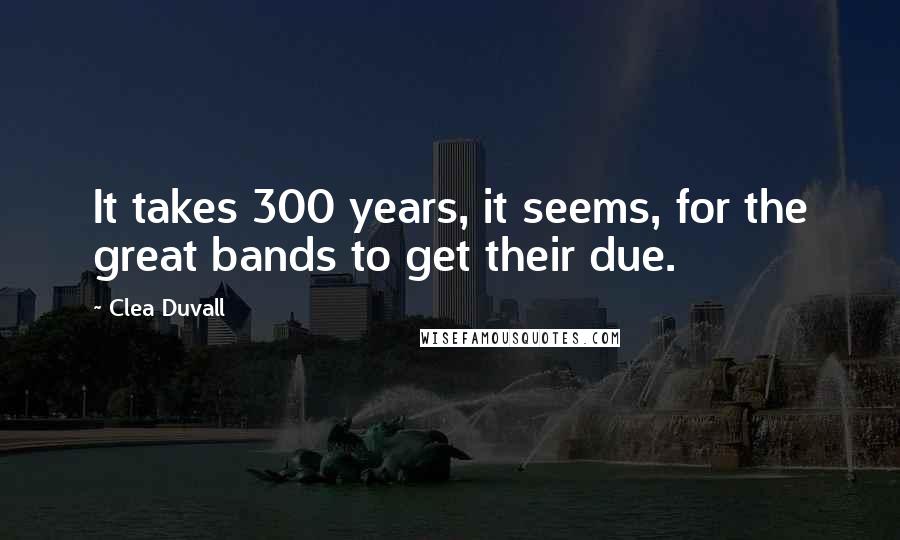 Clea Duvall Quotes: It takes 300 years, it seems, for the great bands to get their due.