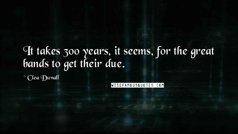 Clea Duvall Quotes: It takes 300 years, it seems, for the great bands to get their due.