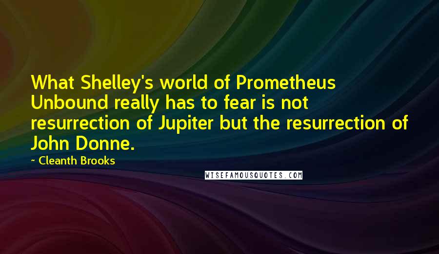 Cleanth Brooks Quotes: What Shelley's world of Prometheus Unbound really has to fear is not resurrection of Jupiter but the resurrection of John Donne.