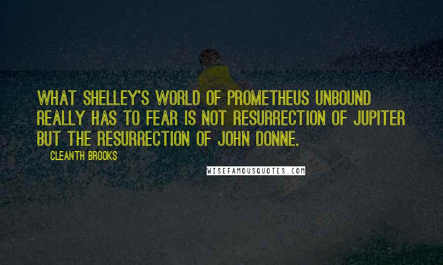 Cleanth Brooks Quotes: What Shelley's world of Prometheus Unbound really has to fear is not resurrection of Jupiter but the resurrection of John Donne.