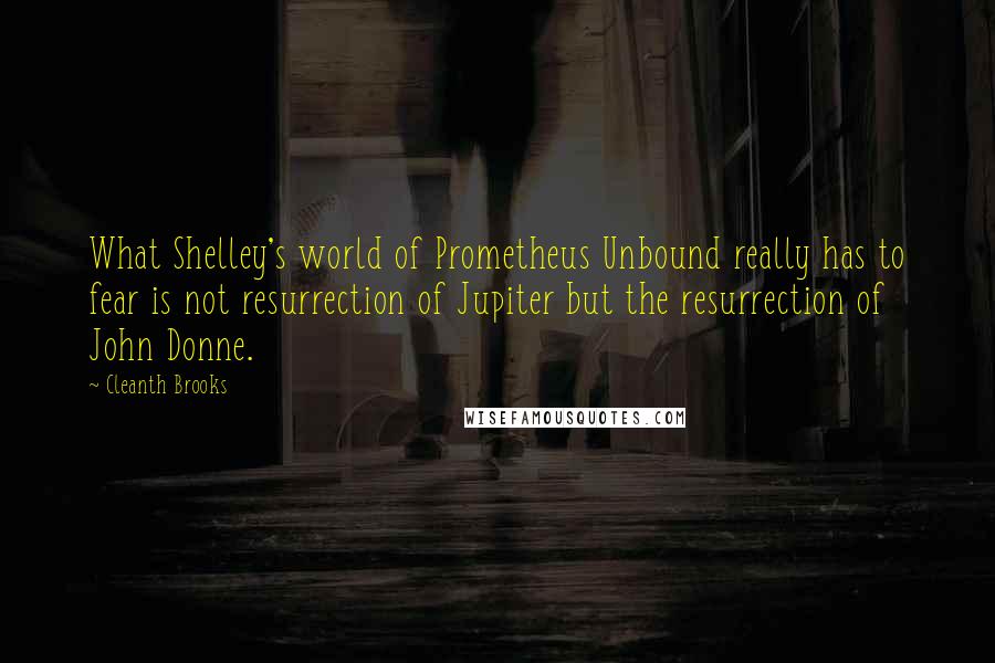 Cleanth Brooks Quotes: What Shelley's world of Prometheus Unbound really has to fear is not resurrection of Jupiter but the resurrection of John Donne.