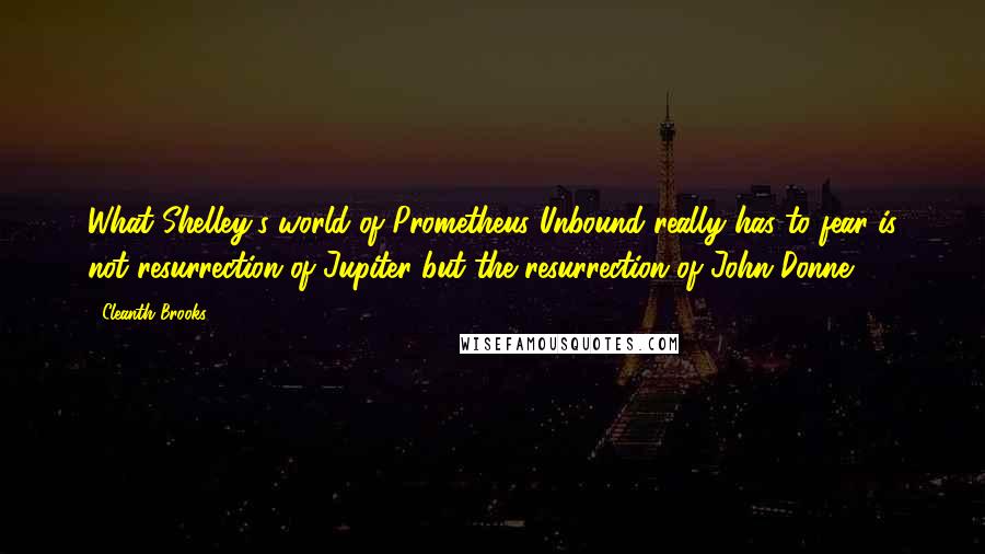 Cleanth Brooks Quotes: What Shelley's world of Prometheus Unbound really has to fear is not resurrection of Jupiter but the resurrection of John Donne.