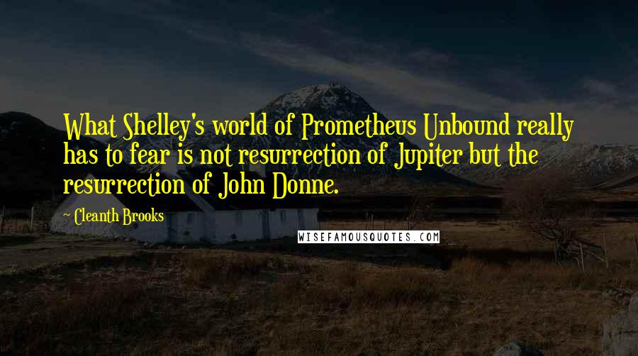Cleanth Brooks Quotes: What Shelley's world of Prometheus Unbound really has to fear is not resurrection of Jupiter but the resurrection of John Donne.