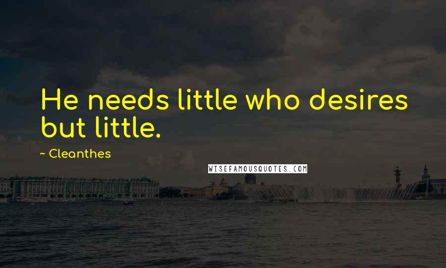 Cleanthes Quotes: He needs little who desires but little.