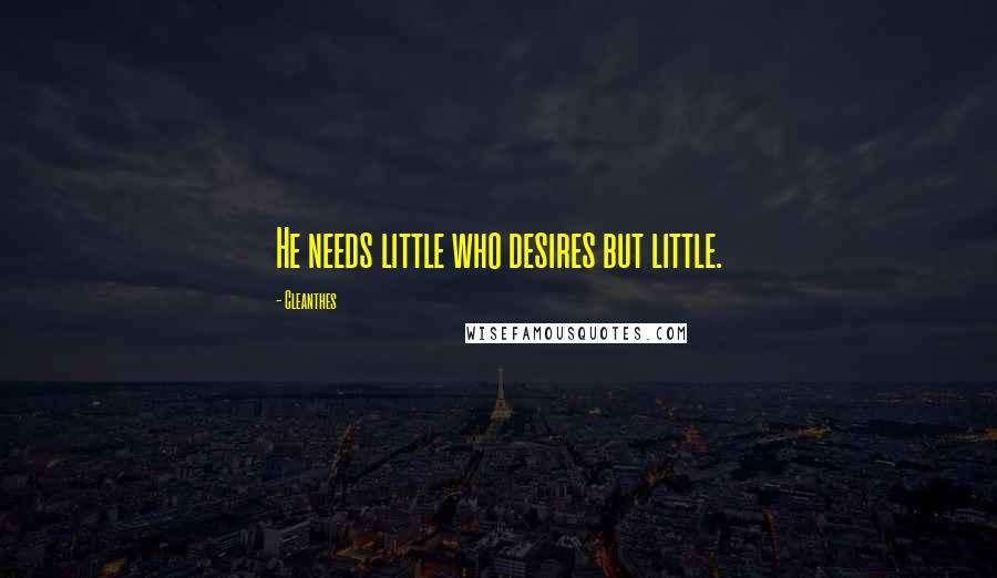 Cleanthes Quotes: He needs little who desires but little.