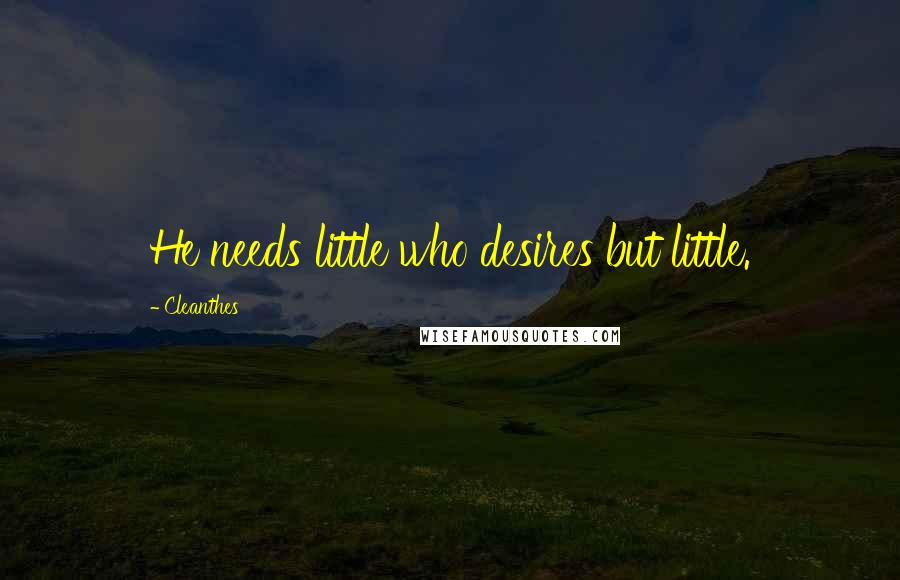 Cleanthes Quotes: He needs little who desires but little.