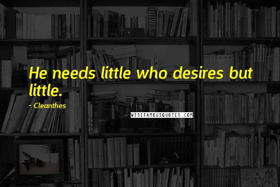 Cleanthes Quotes: He needs little who desires but little.