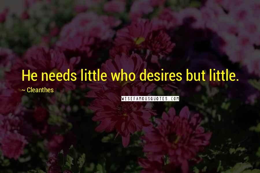 Cleanthes Quotes: He needs little who desires but little.