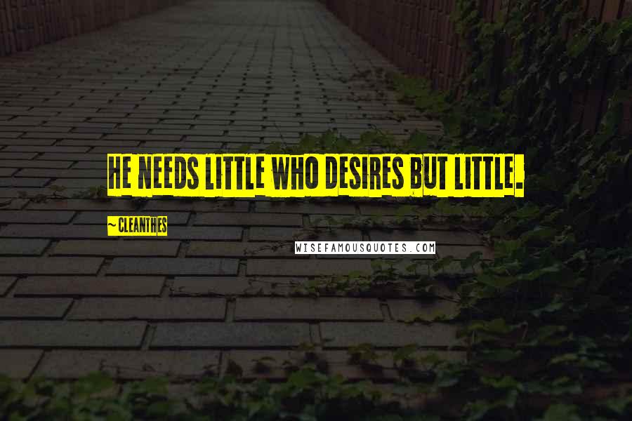 Cleanthes Quotes: He needs little who desires but little.